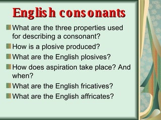 English consonants What are the three properties used for describing a consonant? How is a plosive produced? What are the English plosives? How does aspiration take place? And when? What are the English fricatives? What are the English affricates? 