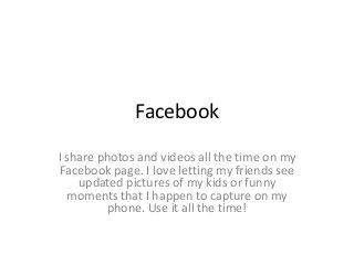 Facebook 
I share photos and videos all the time on my 
Facebook page. I love letting my friends see 
updated pictures of my kids or funny 
moments that I happen to capture on my 
phone. Use it all the time! 
 