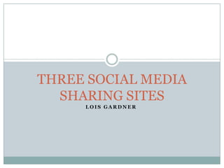 THREE SOCIAL MEDIA
SHARING SITES
LOIS GARDNER

 