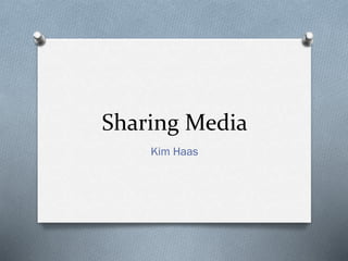 Sharing Media
Kim Haas
 