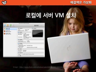 해결책은 가상화



              로컬에 서버 VM 설치




Image - http://www.flickr.com/photos/catch2205/4361365020/sizes/o/in/photostream/
 