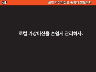 로컬 가상머신을 손쉽게 빌드하자




로컬 가상머신을 손쉽게 관리하자.
 