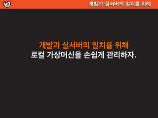 개발과 실서버의 일치를 위해




 개발과 실서버의 일치를 위해
로컬 가상머신을 손쉽게 관리하자.
 