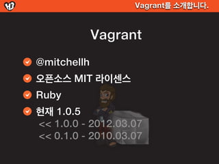 Vagrant를 소개합니다.



             Vagrant
@mitchellh
오픈소스 MIT 라이센스
Ruby
현재 1.0.5
<< 1.0.0 - 2012.03.07
<< 0.1.0 - 2010.03.07
 