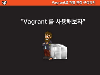 Vagrant로 개발 환경 구성하기




“Vagrant 를 사용해보자”
 