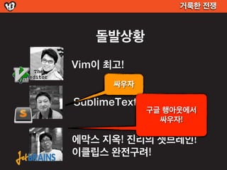 거룩한 전쟁



   돌발상황
Vim이 최고!
      싸우자

SublimeText 2가 대세
            구글 행아웃에서
              싸우자!

에막스 지옥! 진리의 젯브레인!
이클립스 완전구려!
 