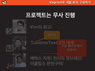 Vagrant로 개발 환경 구성하기



프로젝트는 무사 진행
Vim이 최고!
       싸우자

 SublimeText 2가 대세
             구글 행아웃에서
               싸우자!

에막스 지옥! 진리의 젯브레인!
이클립스 완전구려!
 