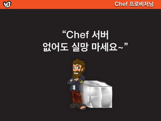 Chef 프로비저닝




  “Chef 서버
없어도 실망 마세요~”
 