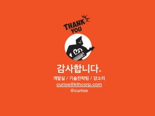 감사합니다.
개발실 / 기술전략팀 / 강소리
 curioe@kthcorp.com
       @curioe
 