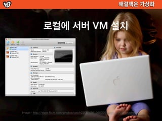 해결책은 가상화



              로컬에 서버 VM 설치




Image - http://www.flickr.com/photos/catch2205/4361365020/sizes/o/in/photostrea...