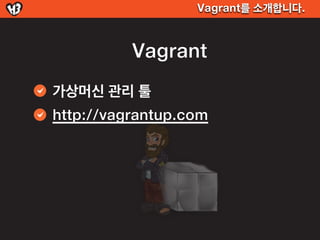Vagrant를 소개합니다.



          Vagrant
가상머신 관리 툴
http://vagrantup.com
 