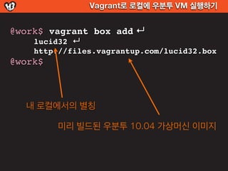 Vagrant로 로컬에 우분투 VM 실행하기


@work$ vagrant box add ↵
    lucid32 ↵
    http://files.vagrantup.com/lucid32.box
@work$



  내...