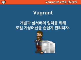 Vagrant로 VM을 관리하자



     Vagrant
 개발과 실서버의 일치를 위해
로컬 가상머신을 손쉽게 관리하자.
 