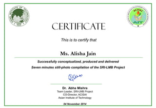 Successfully conceptualized, produced and delivered
Seven minutes still-photo compilation of the SRI-LMB Project
CERTIFICATE
This is to certify that
Dr. Abha Mishra
Team Leader, SRI-LMB Project
CO-Director, ACISAI
Asian Institute of Technology
04 November 2014
Ms. Alisha Jain
 
