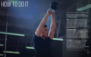 How to do it
Here are some tools that can help you
incorporate movement-based training into
your fitness lifestyle:
ViPR are durable portable tubes that are
used to mimic loaded movement. They were
inspired by the heavy loads that farmers
carry in day-to-day life, resulting in what
many refer to as ‘farm strength’. You can
buy a ViPR tube for home use or use them at
gyms like Fitness First.
Suspensiontraining uses a system of ropes
and webbing called a “suspension trainer”
to allow the user to work against their
own body weight while doing movement
based exercises. The most popular brands
being TRX and Rip60, with many gyms now
providing group classes on how to use them.
Kettlebells are a cast-iron or steel weight
(resembling a cannonball with a handle)
used to perform ballistic exercises. It’s a
big component in Crossfit and Strength
& Conditioning gyms. You can purchase
Kettlebells for home use or get some kettlebell
training in at most commercial gyms.
[-]
 