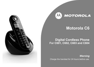 Motorola C6
Digital Cordless Phone
For C601, C602, C603 and C604
Warning
Charge the handset for 24 hours before use.
 