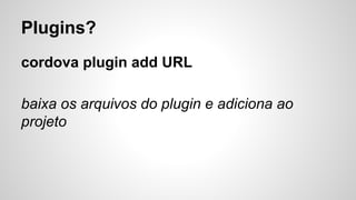 Plugins?
cordova plugin add URL
baixa os arquivos do plugin e adiciona ao
projeto
 