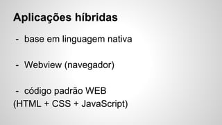 Aplicações híbridas
- base em linguagem nativa
- Webview (navegador)
- código padrão WEB
(HTML + CSS + JavaScript)
 