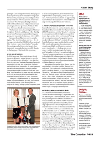 The Canadian / 019
getting to know your partner better. Enjoying cul-
ture or sports may create bonds between people.
We know that people in Quebec and Japan share
a deep interest in cultural activities. One recent
example is Ovo a Cirque du Soleil production
with its 585 performances in Japan that drew an
amazing number of spectators. And their 2016
tour, Totem has already been announced.”
On the music scene, the prestigious Montreal
Symphony Orchestra, led by none other than Jap-
anese-born American conductor Kent Nagano,
gave performances in ﬁve Japanese cities in 2014.
Japanese fans of Quebec movies are also
legion. “Out of six Canadian movies — ﬁve of
those presented at the 2014 Tokyo International
Film Festival — were from Quebec,” remarks
Deronzier proudly. Conversely, Japan’s ﬁlm
industry is present in Quebec, notably thanks
to the Japanese Film Festival in Montreal.
A WIN-WIN SITUATION
In 2014, Japan was the seventh largest global
importer of Quebec goods, Deronzier reveals.
With over 45 per cent of Quebec’s GDP deriving
from its exports of goods and services, free trade
agreements are one way to facilitate the inter-
nationalization of companies. By lowering entry
barriers, these agreements improve Quebec
companies’ competitiveness in these new mar-
kets. “Another way to increase win-win business
activities is through the creation of joint ven-
tures and strategic alliances,” says Deronzier.
“Last year’s implementation by Sony Corpo-
ration and Hydro-Quebec of a new joint venture
dedicated to research and development of a
large-scale energy storage system for power grids
is particularly signiﬁcant given the decision to
implement the company in Quebec,” the DGQT
says. For Sony, this association is an opportunity
to beneﬁt from Hydro Quebec’s extensive knowl-
edge of rechargeable lithium-ion batteries.
A DRIVING FORCE IN THE GREEN ECONOMY
In an eﬀort to reduce its carbon footprint, Que-
bec adopted the Sustainable Development Act in
2006. The DGQT reports that “Quebec’s economy
is amongst those with the highest standards in
terms of protection of the environment,” citing
the province’s creation of a regulated carbon
market in January 2013 as “a veritable driving
force for business opportunities in this sector.”
This month, a delegation of over twenty re-
searchers and high-level business represent-
atives from Quebec — the largest in recent
years — will be participating in the Science
and Technology in Society forum (STS) in Kyoto.
“Quebec has a growing interest in research and
technological development partnerships with
Japan,” the DGQT says. A joint Quebec-Kyoto
seminar on environmentally sustainable cities
will take place concurrently.
A strategic alliance between Nissan and Hy-
dro-Quebec, which has enabled the province
to expand Electric Circuit — its ﬁrst 400-volt
public charging network — was inaugurated in
March 2011 only a year after Nissan launched
the Leaf, the ﬁrst 100 per cent electric consum-
er car. “Since then, 109 private and institu-
tional partners have joined the Electric Circuit
initiative and the network now has over 4 500
members,” the DGQT reveals, adding Nissan’s
ﬁnancial contribution will help install 25 addi-
tional rapid charging stations by 2016.
MEDICAGO: A FRUITFUL INVESTMENT
A C$245 million investment by Mitsubishi
Tanabe Pharma in Medicago — expected to cre-
ate 200 new jobs — illustrates both Japan’s desire
to expand its presence in Africa and Quebec’s
wish to reinforce its position as a key biotechnol-
ogy player in the global industry. This partner-
ship helped ﬁnance the development of new
experimental vaccines for the treatment of Ebola.
As a member of the CCCJ, Claire Deronzier
is determined to carry on with her networking
eﬀorts. “I want to encourage enterprises from
Quebec to actively participate in the Chamber’s
activities so that they can contribute to and
extend the intercultural dialogue and friendship
exchange with their Japanese counterparts.”
As a ﬁnal note, she oﬀers: “I extend an invi-
tation to these businesses to help develop, with
the Canadian Chamber of Commerce in Japan,
a strong and dynamic presence for Quebec!”
Cover Story
Q&A
Which sectors of
economic,social and
cultural activity are the
Delegation General in
Tokyo promoting?
-The agri-food sector is
our most important [sector];
it’s 40 per cent of Quebec’s
exports to Japanese markets
— Japan mainly buys pork
meat,duck,soy beans and
maple products.We’re also
involved in aerospace,IT
and animation,circus arts,
dance,music,theatre and
cinema.
What are some of the key
competitive advantages
Quebec has to offer to
Japanese investors?
- Quebec offers access
to highly skilled and stable
human resources,and the
low cost of hydro electricity
is also an advantage in
terms of operating costs.
Moreover,the government
offers tax credit programs
and our public agency,
Investissement Québec,is
available to assist foreign
companies in Japan and can
provide ﬁnancing.Finally,
companies have access
to a very large market like
the U.S.through NAFTA,
and now also through the
Europe-Canada agreement,
especially with regards to
France.
Did you
know…
There are over 125 million
French learners worldwide,
800,000 in Japan alone (OIF,
2014).
ThenumberofFrench
speakersworldwideshould
reach500to700million
peopleby2050(OIF,2014).
Together,Francophone
andFrancophilecountries
represent[…]16%ofthe
worldGDPandnearly14%of
theglobalenergyandmine
resources.(Attali,2014)
Nearly half of the electric
cars on the road in Canada
are registered in Quebec
(DGQT,2015).
Delegate General Claire Deronzier presenting the motion for peace adopted
by the Quebec National Assembly to Kazumi Matsui, mayor of Hiroshima.
Montreal and Hiroshima have been sister cities since 1998.
 