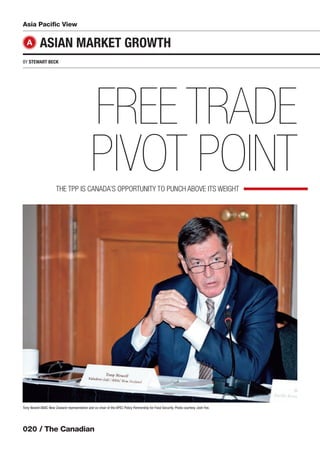 020 / The Canadian
Asia Paciﬁc View
BY STEWART BECK
ASIAN MARKET GROWTH
FREE TRADE
PIVOT POINTTHE TPP IS CANADA’S OPPORTUNITY TO PUNCH ABOVE ITS WEIGHT
A
Tony Nowell ABAC New Zealand representative and co-chair of the APEC Policy Partnership for Food Security. Photo courtesy Josh Fee.
 