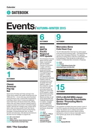 028 / The Canadian
Calendar
DATEBOOK
Events/AUTUMN–WINTER 2015
C
6OCTOBER
2015
NAFTA
Paciﬁc
Regional
PPP Update
The embassies of Canada,
Mexico and the United
States, in partnership
with the Canadian
Chamber of Commerce
in Japan, will hold a
conference on public-
private partnerships
(PPPs) and opportunities
in the NAFTA region.
Interest in overseas
PPP opportunities is
growing among Japanese
investors, driven by
anticipated returns that
are greater than those
realized in Japan. At
this conference, experts
from both the public
and private sectors will
discuss the current state
of PPP projects in Japan,
North America (including
Canada, the U.S. and
Mexico) and Asia, as well
as the opportunities and
challenges these present
to investors. Canadian
and other global PPP
players in engineering
procurement, construction
and ﬁnance, should plan
to attend.
Date: Oct 6
Time: 9:30 a.m. – 5:40 p.m.
(reception to follow)
Location: Embassy of
Canada to Japan
www.cccj.or.jp/en/
event/2015-P3-Update
9OCTOBER
15OCTOBER
CCCJ–McGill MBA Japan
Gender Diversity Roundtable
Series: “Promoting Men’s
Ownership”
This breakfast roundtable discussion session is part of
the CCCJ’s gender and diversity events and advocacy
series. The sessions aim to catalyze and support
gender differences and inclusion efforts by giving
participants a chance to discuss meaningful ways in
which gender gap issues can be challenged.
Date: Oct 15
Time: 8 a.m.– 9 a.m.
Cost: Free
Location: Roppongi Hills Club
1OCTOBER
Classic
American
Pop-Up
Bar
Spend some Thursday and Friday evenings in the
cooler autumn season with classic Americana from the
1960s and 70s — an era when pop culture ﬂourished
among American youth, a period often recognized by
malt shops, diners, drive-in movies and jukeboxes.
Grand Hyatt Tokyo will reinvent these times, offering
oldies music and classic American-inspired snacks in
a spacious outdoor environment in the hotel’s Chapel
Garden, adorned with nostalgic props. Guests will be
able to relax and enjoy popular music from the era
and savor classic American snacks and free-ﬂowing
beverages, including Budweiser beer, Jim Beam
bourbon and soda pops, while allowing themselves to
slip back into the nostalgia of a bygone era.
Date: Oct 1, 2, 8, 9, 16 & 23
Time: 5 p.m. – 9 p.m.
Cost: ¥6,000 per person, classic American set menu
Location: Chapel Garden, Grand Hyatt Tokyo
Mercedes-Benz
Cole Haan Cup
The 2015 Mercedes-Benz Cole Haan Cup will be played
at the same venue as previous years — the Atsugi Kokusai
Country Club in Kanagawa Prefecture. The organizing
task-force is working hard to make this a memorable event
for all participants. There will also be an after-party on
October 14 at Mercedes-Benz Connection in Roppongi.
Date: Oct 9
Time: 8:30 a.m.
Location: Atsugi Kokusai Country Club
www.dccgolf-japan.com/index.html
 