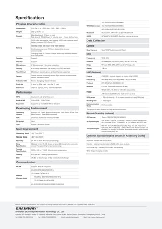Physical Characteristics
Dimensions 202.0 x 72.5 x 32.0 mm / 7.95 x 2.85 x 1.26 in.
Weight 390 g / 13.76 oz.
Keypad
Main keyboard: 37 keys in total
Side keys: 2 SCAN keys + 2 volume keys + 1 user-defined key
Battery
5200 mAh removable main battery, 5200 mAh optional pistol
battery, support QC3.0 and RTC
Standby: over 300 hours (only main battery)
Continuous use: over 12 hours (depending on user
environment)
Charging time: 2.5 hours (charge device by standard adaptor
and USB cable)
Speaker Support
Vibrator Support
Microphone 2 Microphones, 1 for noise reduction
Display 4-inch high definition full display, IPS LTPS 800*480
Touch Panel Multi-touch panel, gloves and wet hands supported
Sensor
Gravity sensor, proximity sensor, light sensor, accelerometer
sensor, vibration motor
Indicator LED Power, charging, status indicator
Card slot 2 slots for SIM card, 1 slot for TF card
Interfaces USB3.0, Type-C, OTG, extended thimble
Performance
CPU Qualcomm 1.8 GHz Octa-core
RAM+ROM 2GB+16GB / 3GB+32GB
Expansion Supports up to 128 GB Micro SD card
Developing Environment
Operating
System
Android 9.0; GMS, Android Enterprise, Zero-Touch, FOTA, Soti
MobiControl, SafeUEM supported
SDK Chainway Software Development Kit
Language Java
Tool Eclipse / Android Studio
User Environment
Operating Temp. -20 ℃ to +50 ℃
Storage Temp. -40 ℃ to +70 ℃
Humidity 5% RH to 95% RH (non condensing)
Drop
Specification
Multiple 1.8 m / 5.9 ft. drops (at least 20 times) to the concrete
across the operating temperature range
Tumble
Specification
1000 x 0.5 m / 1.64 ft. falls at room temperature
Sealing IP65 per IEC sealing specifications
ESD ±15 KV air discharge, ±8 KV conductive discharge
Communication
WLAN Support 802.11 a/b/g/n/ac
WWAN
(Europe, Asia)
2G: 850/900/1800/1900 MHz
3G: CDMA EVDO: BC0
WCDMA: 850/900/1900/2100 MHz
TD-SCDMA: A/F(B34/B39)
4G: B1/B3/B5/B7/B8/B20/B38/B39/B40/B41
WWAN(America)
2G: 850/900/1800/1900MHz
3G: 850/900/1900/2100MHz
4G: B2/B4/B5/B7/B12/B17/B38
Bluetooth Bluetooth 4.2/4.1+HS/4.0/3.0+HS/2.1+EDR
GNSS GPS/AGPS, GLONASS, BeiDou, internal antenna
Data Collection
Camera
Rear Camera Rear 13 MP Autofocus with flash
NFC
Frequency 13.56 MHz
Protocol ISO14443A/B, ISO15693, NFC-IP1, NFC-IP2, etc.
Chips M1 card (S50, S70), CPU card, NFC tags, etc.
Range 2-4 cm
UHF (Optional)
Engine CM2000-1 module based on Impinj Indy R2000
Frequency 865-868 MHz / 920-925 MHz / 902-928 MHz
Protocol EPC C1 GEN2 / ISO18000-6C
Antenna Circular Polarized Antenna (4 dBi)
Power
1W (30 dBm, +5 dBm to +30 dBm adjustable)
2W Optional (33 dBm, for Lati America, etc.)
R/W range > 25 m (indoors); > 15 m (open outdoors, Impinj MR6 tag)
Reading rate > 200 tags/s
Communication
Mode
Pin Connector
*Ranges and rates depend on tags and environment
Barcode Scanning (optional)
2D Scanner Zebra: SE4710/SE4750/SE4850
1D Symbologies
UPC/EAN, Code128, Code39, Code93, Code11, Interleaved 2
of 5, Discrete 2 of 5, Chinese 2 of 5, Codabar, MSI, RSS, etc.
2D Symbologies
PDF417, MicroPDF417, Composite, RSS, TLC-39, Datamatrix,
QR code, Micro QR code, Aztec, MaxiCode; Postal Codes: US
PostNet, US Planet, UK Postal, Australian Postal, Japan Postal,
Dutch Postal (KIX), etc.
Optional accessories(See details in Accessory Guide)
Separate handle with one button;
Handle + battery (handle battery 5200 mAh, one button);
UHF back clip + handle (5200 mAh, one button);
Wrist Strap; Charging Cradle
Specification
Notice: Product specifications are subject to change without prior notice. / Model: C61 / Update Date: 2019-11-12
Shenzhen Chainway Information Technology Co., Ltd
Address: 9F, Building2, Phase 2, Gaoxinqi Industrial Park, Liuxian 1st Rd., Bao'an District, Shenzhen, Guangdong 518102, China
Tel: 0086-755-23223316 Fax: 0086-755-23223310 Email: sales@chainway.cn Web: http://www.chainway.net
 