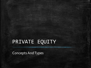 PRIVATE EQUITY
Concepts AndTypes
 