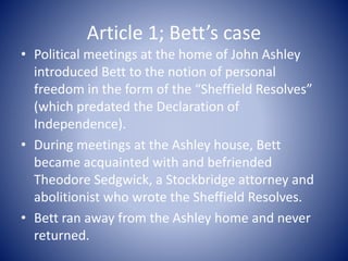 Article 1; Bett’s case
• Political meetings at the home of John Ashley
introduced Bett to the notion of personal
freedom i...