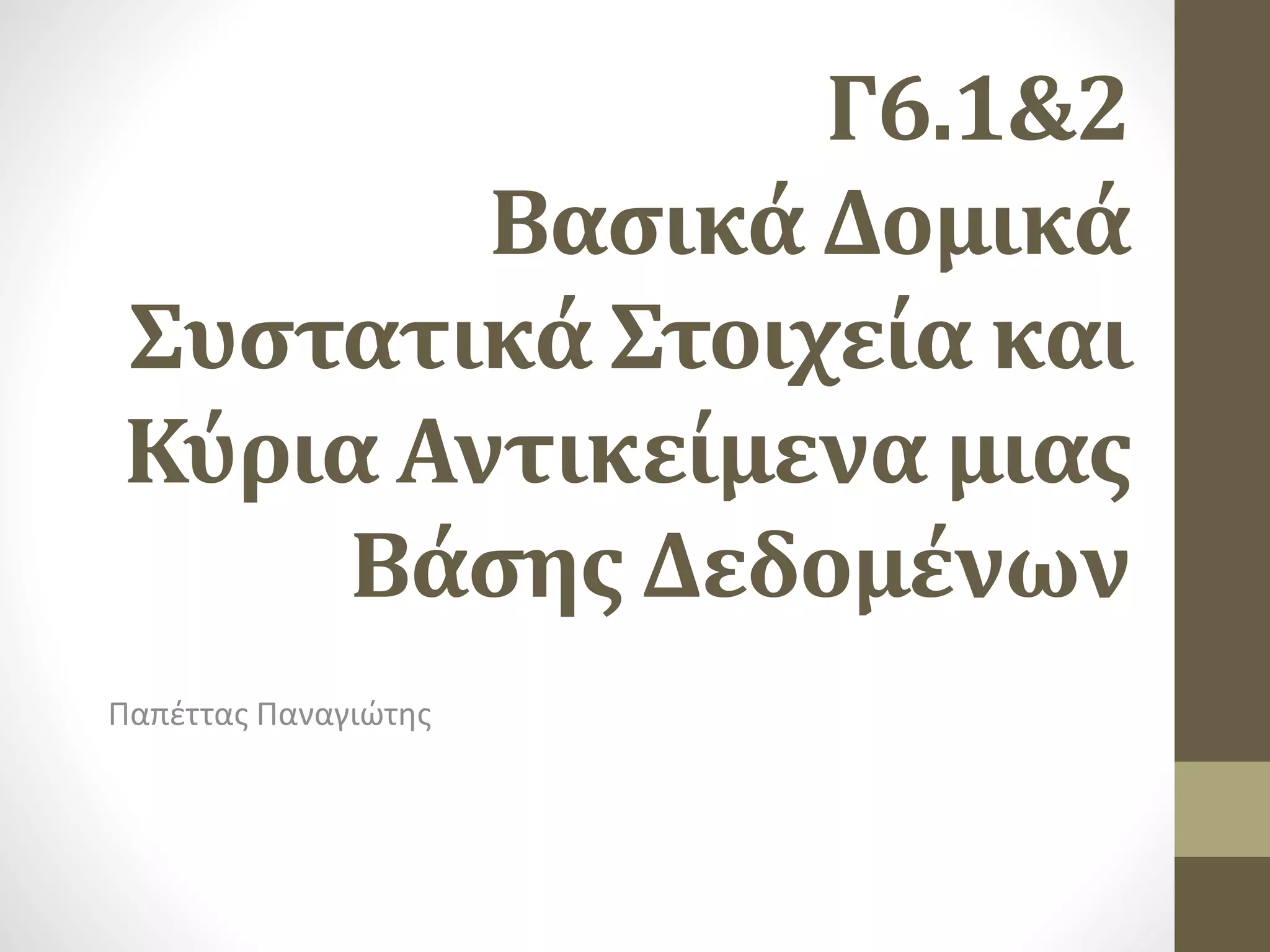 Γ6.1&2
Βασικά Δομικά
Συστατικά Στοιχεία και
Κύρια Αντικείμενα μιας
Βάσης Δεδομένων
Παπέττας Παναγιώτης
 