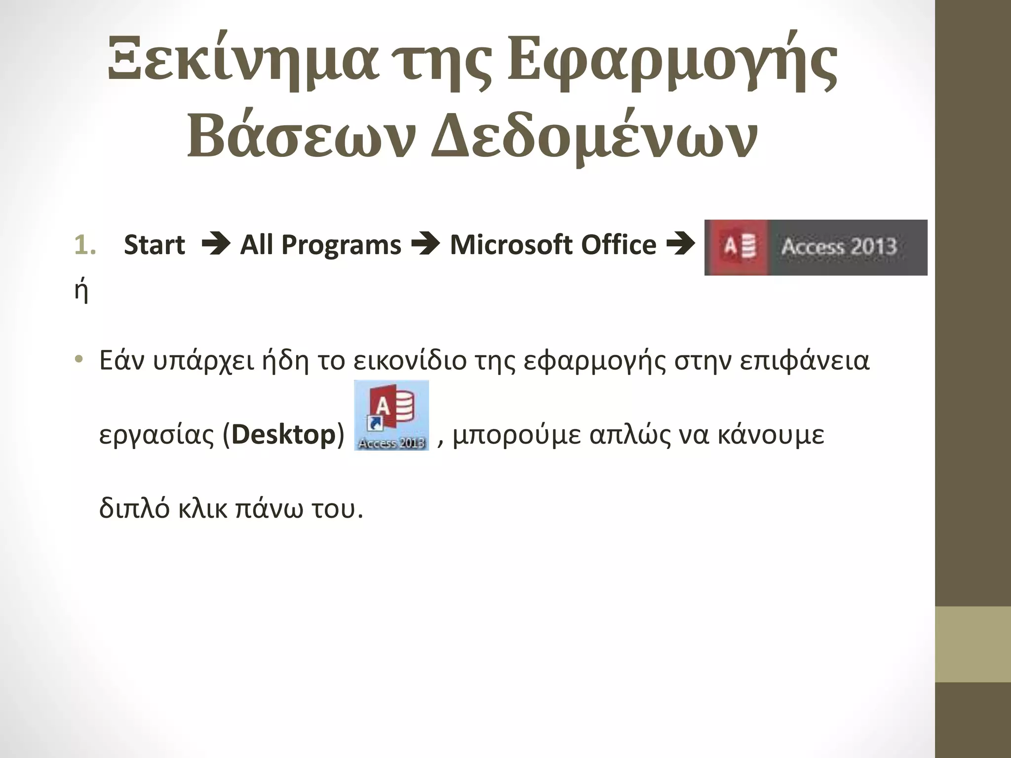 Ξεκίνημα της Εφαρμογής
Βάσεων Δεδομένων
1. Start  All Programs  Microsoft Office  .
ή
• Εάν υπάρχει ήδη το εικονίδιο της εφαρμογής στην επιφάνεια
εργασίας (Desktop) , μπορούμε απλώς να κάνουμε
διπλό κλικ πάνω του.
 