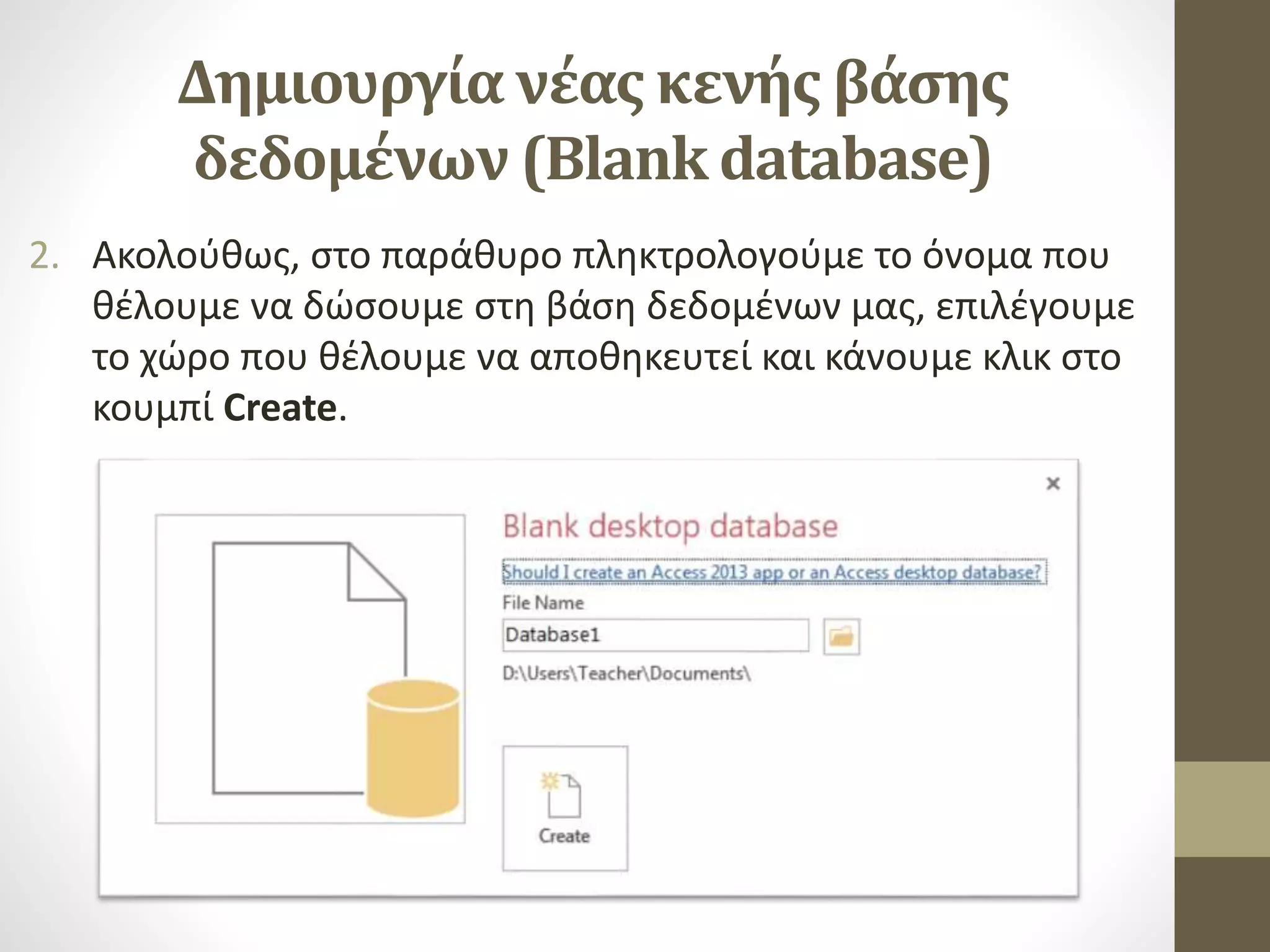 Δημιουργία νέας κενής βάσης
δεδομένων (Blank database)
2. Ακολούθως, στο παράθυρο πληκτρολογούμε το όνομα που
θέλουμε να δώσουμε στη βάση δεδομένων μας, επιλέγουμε
το χώρο που θέλουμε να αποθηκευτεί και κάνουμε κλικ στο
κουμπί Create.
 