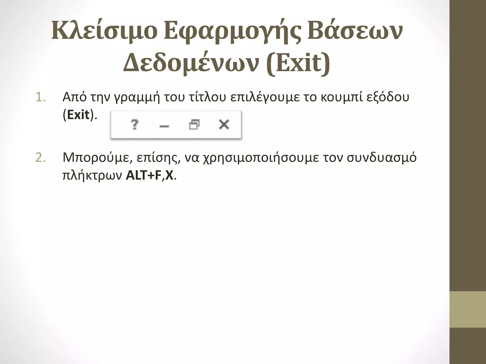 Κλείσιμο Εφαρμογής Βάσεων
Δεδομένων (Exit)
1. Από την γραμμή του τίτλου επιλέγουμε το κουμπί εξόδου
(Exit).
2. Μπορούμε, επίσης, να χρησιμοποιήσουμε τον συνδυασμό
πλήκτρων ALT+F,X.
 