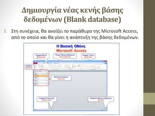 Δημιουργία νέας κενής βάσης
δεδομένων (Blank database)
3. Στη συνέχεια, θα ανοίξει το παράθυρο της Microsoft Access,
από το οποίο και θα γίνει η ανάπτυξη της βάσης δεδομένων.
 