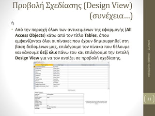 Προβολή Σχεδίασης (Design View)
(συνέχεια…)
ή
• Από την περιοχή όλων των αντικειμένων της εφαρμογής (All
Access Objects) κάτω από τον τίτλο Tables, όπου
εμφανίζονται όλοι οι πίνακες που έχουν δημιουργηθεί στη
βάση δεδομένων μας, επιλέγουμε τον πίνακα που θέλουμε
και κάνουμε δεξί κλικ πάνω του και επιλέγουμε την εντολή
Design View για να τoν ανοίξει σε προβολή σχεδίασης.
2/2/2020ΠαναγιώτηςΠαπέττας
31
 