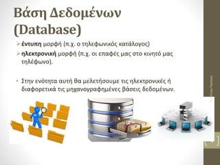 Βάση Δεδομένων
(Database)
έντυπη μορφή (π.χ. ο τηλεφωνικός κατάλογος)
ηλεκτρονική μορφή (π.χ. οι επαφές μας στο κινητό μας
τηλέφωνο).
• Στην ενότητα αυτή θα μελετήσουμε τις ηλεκτρονικές ή
διαφορετικά τις μηχανογραφημένες βάσεις δεδομένων.
ΠαπέτταςΠανίκος
4
 