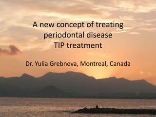 A new concept of treating
periodontal disease
TIP treatment
Dr. Yulia Grebneva, Montreal, Canada
 