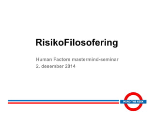 RisikoFilosofering 
Human Factors mastermind-seminar 
2. desember 2014 
 