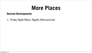 More Places
1. Friday Night Music Nights (MissionLive)
Desired Developments
Tuesday, May 21, 13
 