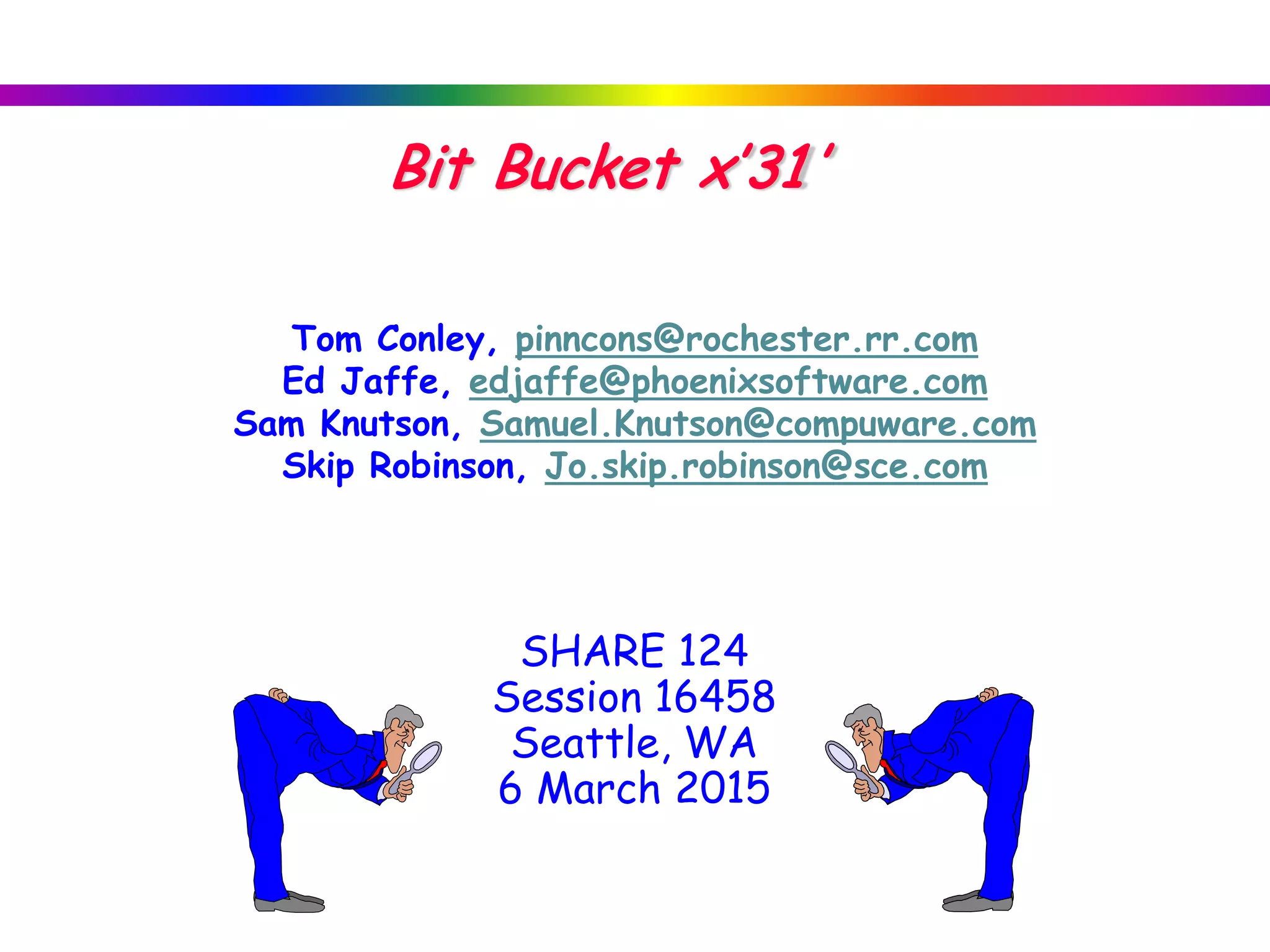 SHARE 124
Session 16458
Seattle, WA
6 March 2015
Tom Conley, pinncons@rochester.rr.com
Ed Jaffe, edjaffe@phoenixsoftware.com
Sam Knutson, Samuel.Knutson@compuware.com
Skip Robinson, Jo.skip.robinson@sce.com
Bit Bucket x’31 ’
 
