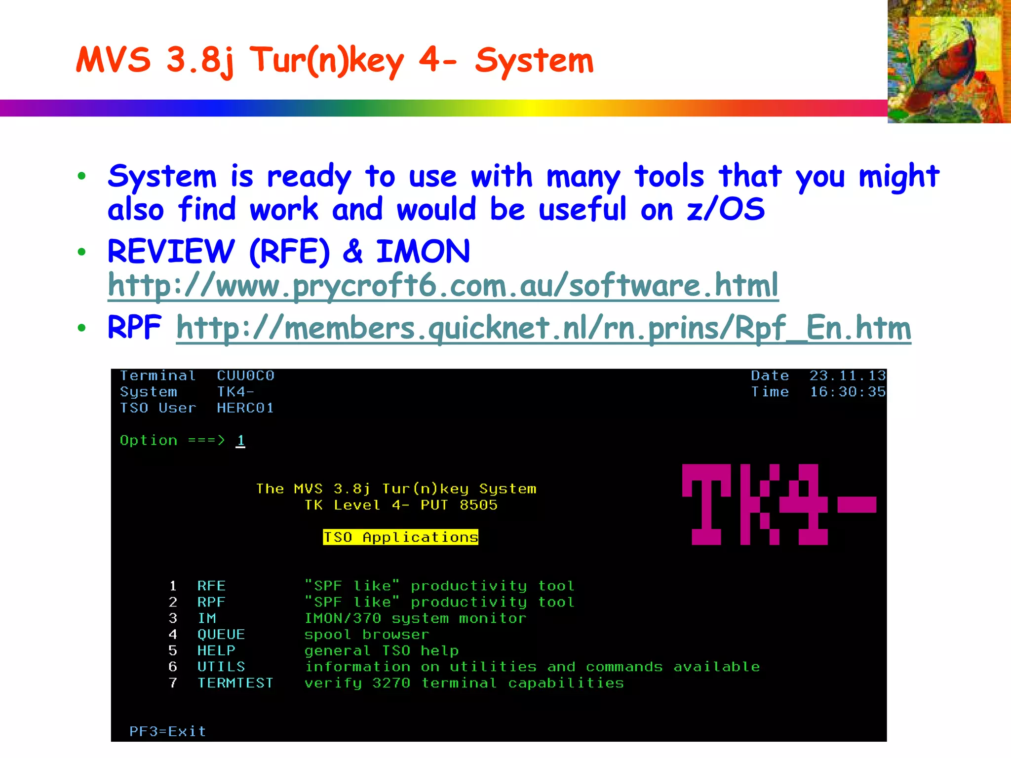 MVS 3.8j Tur(n)key 4- System
• System is ready to use with many tools that you might
also find work and would be useful on z/OS
• REVIEW (RFE) & IMON
http://www.prycroft6.com.au/software.html
• RPF http://members.quicknet.nl/rn.prins/Rpf_En.htm
 