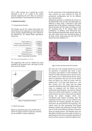 The C pillar vortices are so named due to their
formation at the 3rd
or C pillar of the vehicle
structure supporting the roof. They are conical in
shape and produce a downwash between them. [9]
2. Solution Procedure
2.1 Computational Domain
The domain size for the virtual wind tunnel was
chosen based on the experiment in wind tunnel cross
section and the standard blockage ratio defined by
the ERCOFTAC for Ahmed Body experiments.
[5][3] [10] .
Tunnel Length 𝐿 𝑊𝑇,𝐴 8.192[m]
Clearance Inlet , Ahmed Body 𝐼 𝑊𝑇,𝐴 2.048[m]
Clearance Ahmed Body, Outlet 𝑂 𝑊𝑇,𝐴 5.12[m]
Width 𝑊 𝑊𝑇,𝐴 1.43[m]
Height 𝐻 𝑊𝑇,𝐴 1.91[m]
Cross Section 𝐴 𝑊𝑇,𝐴 2.73[m2]
Blockage Ratio ∁ 𝑊𝑇,𝐴 4.2 %
Table 1 Virtual Wind Tunnel Dim.
Note: Fore area of Ahmed Body is 0.115 m2
The supporting stilts used by Ahmed have been
included in the geometry and is also kept at 0.05m
above the floor surface.
Figure 2 Computational Domain
2.2 Mesh Generation
Mesh was generated using Ansys ICEM since it
allows for certain controls over the hex cells that
are not available in Ansys workbench.
For the construction of the computational grids, the
same criterion has been followed for both the
geometrical configurations and for the different
near-wall treatments:
although the geometry is simplified, the sections on
the ahmed body with curvature and shard edges are
difficult to mesh using a structured C-type grid
approach thus all the grids are composed of a prism
layered structure near the walls as in Figure X, with
the remaining part of the domain filled with
tetrahedrons. In addition, local refinements have
been introduced around the body surface and in the
rear wake region. Due to the symmetrical shape of
the body, in the steady-state runs only half of the
domain has been modeled. [11]
Figure 3 Prism w/t tetra at the stilt T junction
The main aim in the meshing method was to avoid
the generation of pyramids that result to poor
convergence and solution in CFD simulation. The
domain was filled with tetra mesh in the start with a
max element size of 150mm and an Octree volume
mesh was generated. The max cell size for ahmed
body was taken to be 10mm for coarse, 5mm for
medium and 1.75 for fine mesh based on y+ and
flow velocity [12]. The octree tetra has sharp
transitions and utilizes almost 50% higher number of
nodes as compared with the bottom up tetra
methods. By using Delaunay, cell count was reduced
along with a better mesh transition. To improve the
mesh transition, the octree volume mesh was deleted
leaving the surface triangles which were
smoothened using Laplace smoothing. Since the
smoothing of prism at the very end would be very
difficult for the meshing algorithm, the quality of
mesh had to be protected from the beginning. The
volume mesh was then regenerated using Quick
Delaunay method with Advancing Front and TGlib
since it can be more difficult to perform if the prism
layers are already present. The boundary layer was
then filled with Prism layers the height of which was
kept floating to allow for an automatic adjustment of
the last cell size in prism to match the adjacent tetra.
 