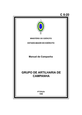 4ª Edição 
1998 
C 6-20 
MINISTÉRIO DO EXÉRCITO 
ESTADO-MAIOR DO EXÉRCITO 
Manual de Campanha 
GRUPO DE ARTILHARIA DE 
CAMPANHA 
å 
 