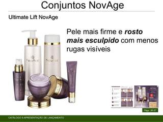Ultimate Lift NovAge
Conjuntos NovAge
Pele mais firme e rosto
mais esculpido com menos
rugas visíveis
CATÁLOGO 6 APRESENTAÇÃO DE LANÇAMENTO
Págs. 36-37
 