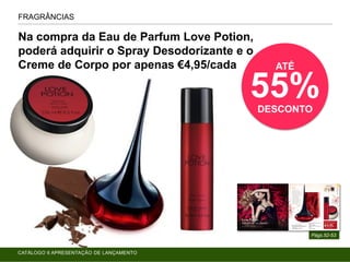 FRAGRÂNCIAS
Págs.52-53
Na compra da Eau de Parfum Love Potion,
poderá adquirir o Spray Desodorizante e o
Creme de Corpo por apenas €4,95/cada ATÉ
55%DESCONTO
CATÁLOGO 6 APRESENTAÇÃO DE LANÇAMENTO
 