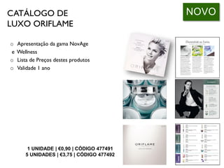 CATÁLOGO DE
LUXO ORIFLAME
1 UNIDADE | €0,90 | CÓDIGO 477491
5 UNIDADES | €3,75 | CÓDIGO 477492
o Apresentação da gama NovAge
e Wellness
o Lista de Preços destes produtos
o Validade 1 ano
NOVO
 