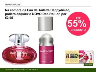 FRAGRÂNCIAS
Págs. 48-49
Na compra da Eau de Toilette Happydisiac,
poderá adquirir o NOVO Deo Roll-on por
€2,95 ATÉ
55%DESCONTO
CATÁLOGO 6 APRESENTAÇÃO DE LANÇAMENTO
 