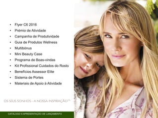 CATÁLOGO 6 APRESENTAÇÃO DE LANÇAMENTO
• Flyer C6 2016
• Prémio de Atividade
• Campanha de Produtividade
• Guia de Produtos Wellness
• Multibónus
• Mini Beauty Case
• Programa de Boas-vindas
• Kit Profissional Cuidados do Rosto
• Benefícios Assessor Elite
• Sistema de Portes
• Materiais de Apoio à Atividade
 
