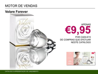 P. 12-
15
MOTOR DE VENDAS
Volare Forever
APENAS
€9,95POR CADA €15
DE COMPRAS QUE EFETUAR
NESTE CATÁLOGO
CATÁLOGO 6 APRESENTAÇÃO DE LANÇAMENTO
 