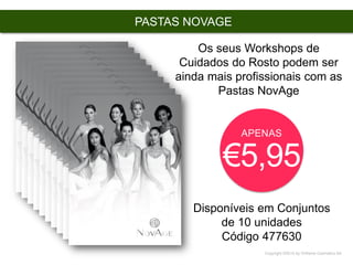 Copyright ©2015 by Oriflame Cosmetics SA
PASTAS NOVAGE
Disponíveis em Conjuntos
de 10 unidades
Código 477630
APENAS
€5,95
Os seus Workshops de
Cuidados do Rosto podem ser
ainda mais profissionais com as
Pastas NovAge
 