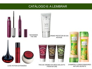 LOVE POTION+EXTENSÕES
CHAMPÔS E CONDICIONADORES
NATURE SECRETS
CATÁLOGO 6: A LEMBRAR
CREME PROTETOR DE DIA
NOVAGE
NOVIDADES
THE ONE
TRIO DE CREMES DE MÃOS DELIGHTS
FROM NATURE
 